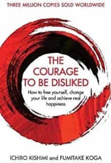 The Courage To Be Disliked: How To Free Yourself, Change Your Life And Achieve Real Happiness