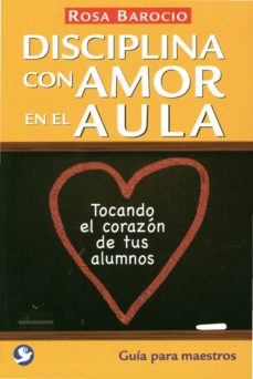 Disciplina Con Amor En El Aula: Tocando El Corazon De Tus Alumnos