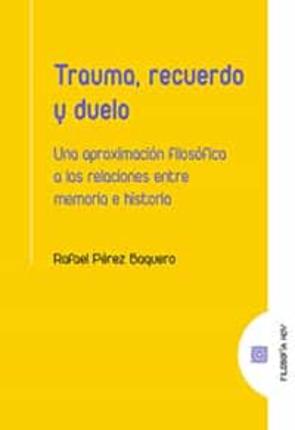 Trauma, Recuerdo Y Duelo. Una Aproximacion Filosofica A Las Relaciones Entre Memoria E Historia