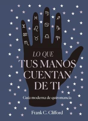Lo Que Tus Manos Cuentan De Ti: Guia Moderna De Quiromancia