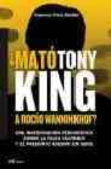 ¿mato Tony King A Rocio Wanninkhof?: Una Investigacion Periodisti Ca Sobre La Falsa Culpable Y El Presunto Asesino En Serie