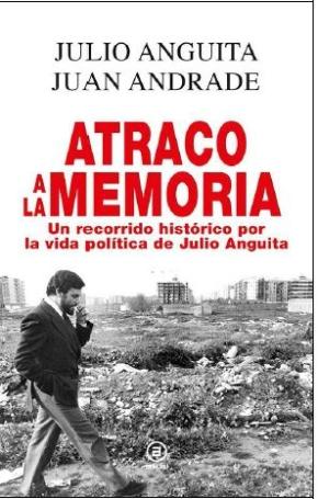 Atraco A La Memoria: Un Recorrido Historico Por La Vida Politica De Julio Anguita