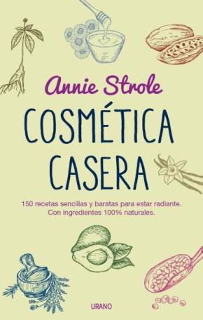 Cosmetica Casera: 150 Recetas Sencillas Y Baratas Para Estar Radiante Con Ingredientes 100% Naturales