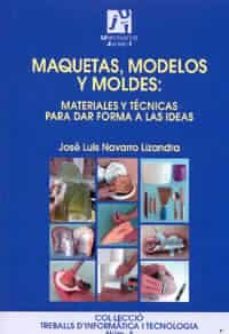 Maquetas, Modelos Y Moldes: Materiales Y Tecnicas Para Dar Forma A Las Ideas