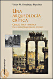 Una Arqueologia Critica: Ciencia, Etica Y Politica En La Construc Cion Del Pasado