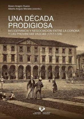 Una Decada Prodigiosa. Beligerancia Y Negociacion Entre La Corona Y Las Provincias Vascas (1717-1728)