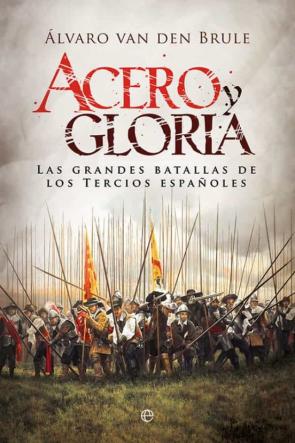 Acero Y Gloria: Las Grandes Batallas De Los Tercios Españoles
