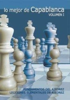 Lo Mejor De Capablanca (vol. I): Fundamentos De Ajedrez. Leccione S Elementales De Ajedrez