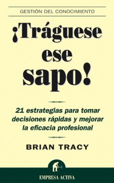 ¡traguese Ese Sapo!: 21 Estrategias Para Tomar Decisiones Rapidas Y Mejorar La Eficacia Profesional
