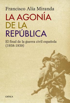 La Agonia De La Republica: El Final De La Guerra Civil Española (1938-1939)